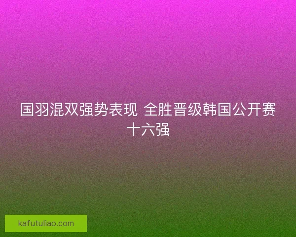 国羽混双强势表现 全胜晋级韩国公开赛十六强