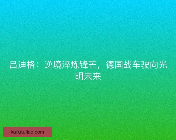 吕迪格：逆境淬炼锋芒，德国战车驶向光明未来