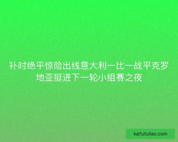 补时绝平惊险出线意大利一比一战平克罗地亚挺进下一轮小组赛之夜
