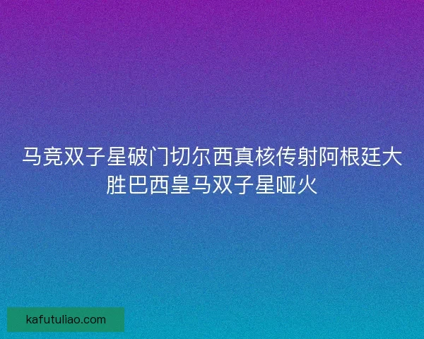 马竞双子星破门切尔西真核传射阿根廷大胜巴西皇马双子星哑火