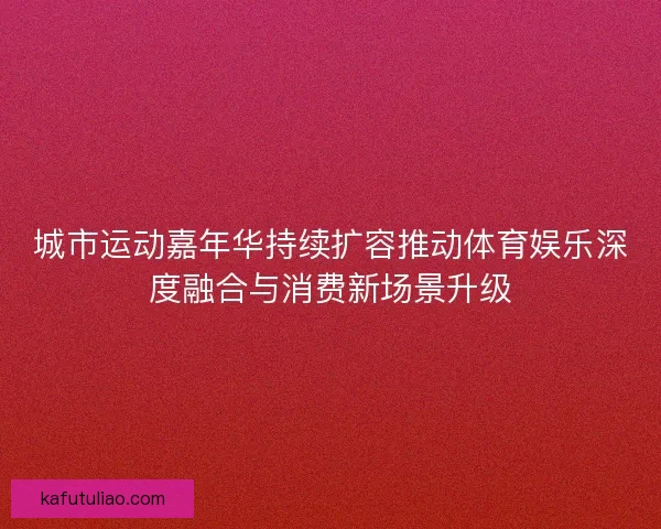 城市运动嘉年华持续扩容推动体育娱乐深度融合与消费新场景升级