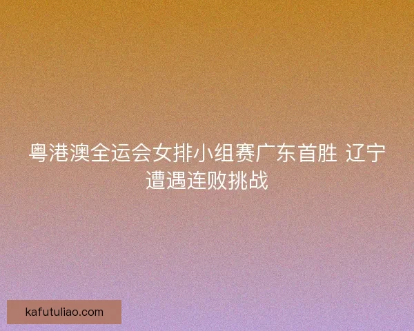粤港澳全运会女排小组赛广东首胜 辽宁遭遇连败挑战
