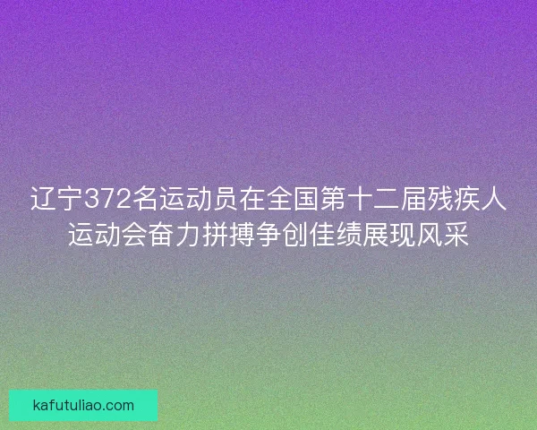 辽宁372名运动员在全国第十二届残疾人运动会奋力拼搏争创佳绩展现风采