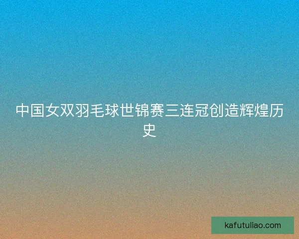 中国女双羽毛球世锦赛三连冠创造辉煌历史