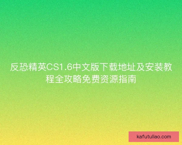 反恐精英CS1.6中文版下载地址及安装教程全攻略免费资源指南
