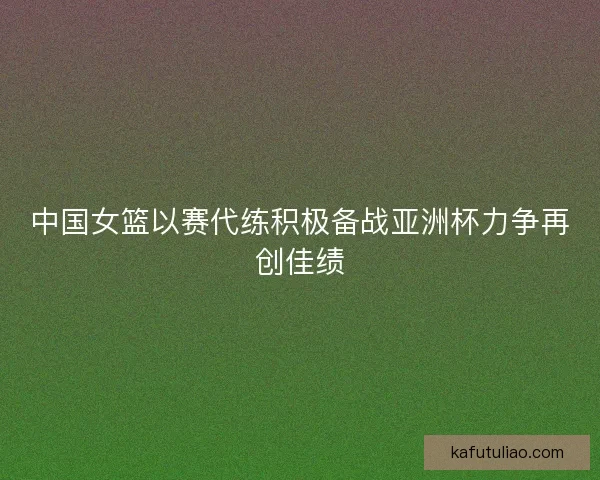 中国女篮以赛代练积极备战亚洲杯力争再创佳绩