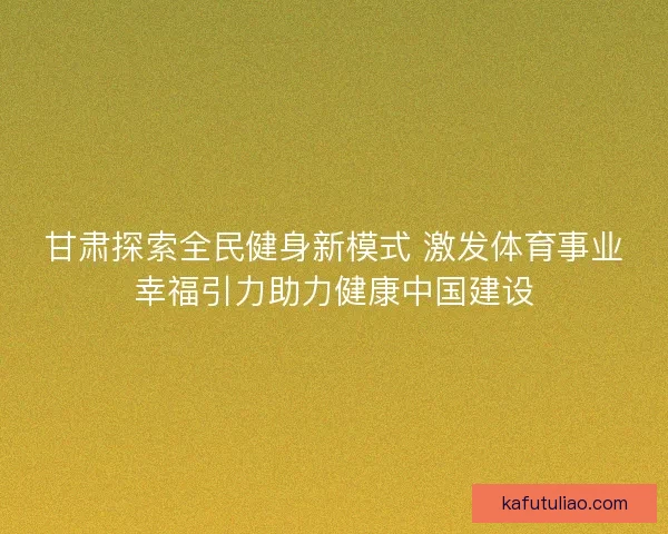 甘肃探索全民健身新模式 激发体育事业幸福引力助力健康中国建设