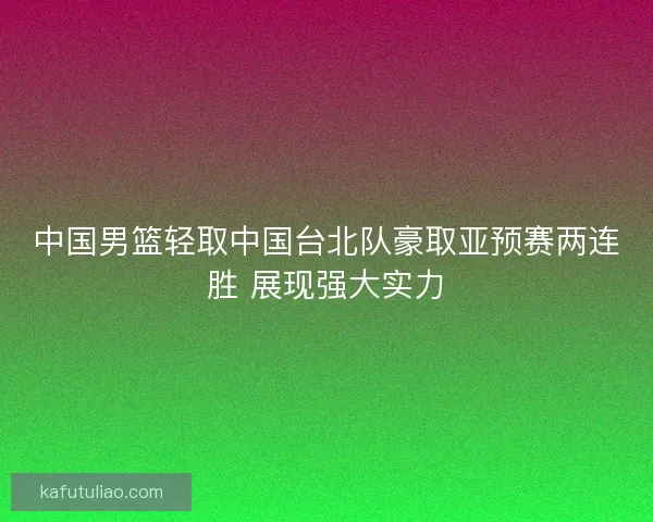中国男篮轻取中国台北队豪取亚预赛两连胜 展现强大实力